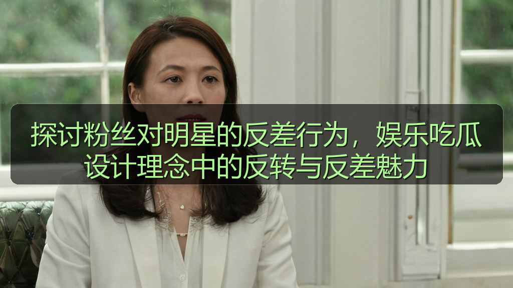 探讨粉丝对明星的反差行为，娱乐吃瓜设计理念中的反转与反差魅力