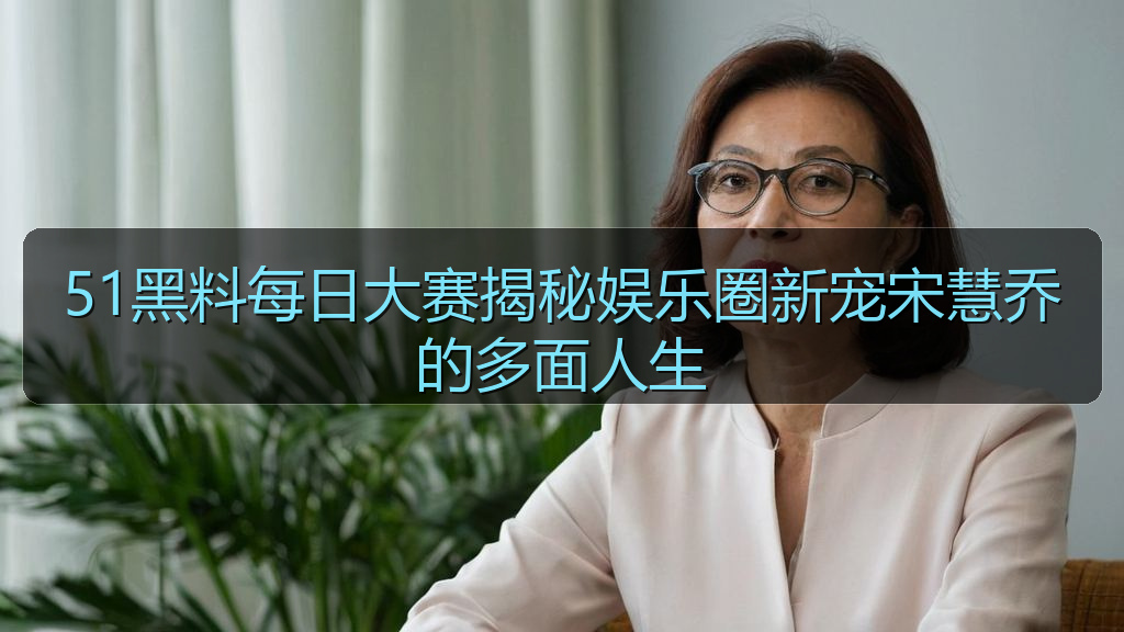 51黑料每日大赛揭秘娱乐圈新宠宋慧乔的多面人生