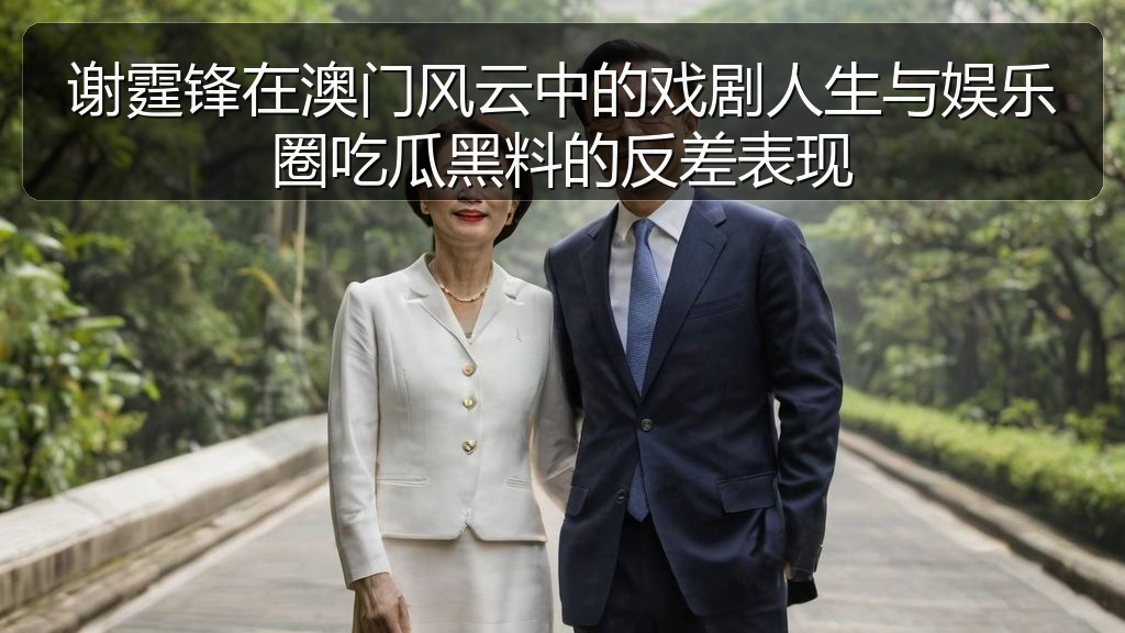 谢霆锋在澳门风云中的戏剧人生与娱乐圈吃瓜黑料的反差表现